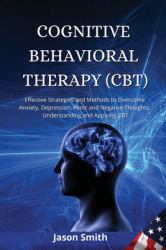 Cognitive Behavioral Therapy (Cbt) : Effective Strategies and Methods to Overcome Anxiety, Depression, Panic and Negative Thoughts. Understanding and Applying CBT