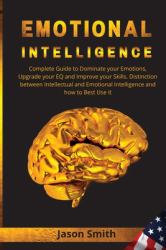 Emotional Intelligence : Complete Guide to Dominate Your Emotions, Upgrade Your EQ and Improve Your Skills. Distinction Between Intellectual and Emotional Intelligence and How to Best Use It