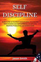 Self Discipline : Guide to Get an Excellent Concentration, Increase the Determination and Self-Confidence, As Well As to Maximize Productivity and Achieve Goals