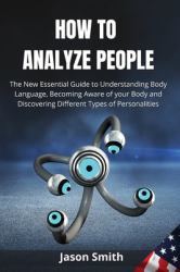 How to Analyze People : The New Essential Guide to Understanding Body Language, Becoming Aware of Your Body and Discovering Different Types of Personalities