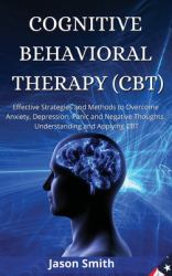 Cognitive Behavioral Therapy (Cbt) : Effective Strategies and Methods to Overcome Anxiety, Depression, Panic and Negative Thoughts. Understanding and Applying CBT
