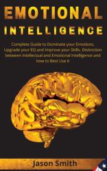 Emotional Intelligence : Complete Guide to Dominate Your Emotions, Upgrade Your EQ and Improve Your Skills. Distinction Between Intellectual and Emotional Intelligence and How to Best Use It
