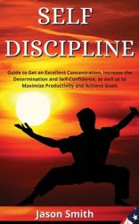 Self Discipline : Guide to Get an Excellent Concentration, Increase the Determination and Self-Confidence, As Well As to Maximize Productivity and Achieve Goals