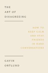 The Art of Disagreeing : How to Keep Calm and Stay Friends in Hard Conversations
