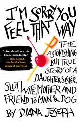 I'm Sorry You Feel That Way : The Astonishing but True Story of a Daughter, Sister, Slut,Wife, Mother, and Friend to Man and Dog