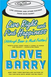 Live Right and Find Happiness (Although Beer Is Much Faster) : Life Lessons and Other Ravings from Dave Barry