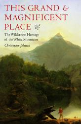 This Grand & Magnificent Place : The Wilderness Heritage of the White Mountains