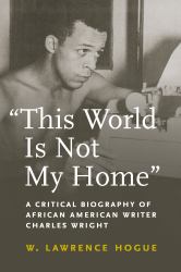 "This World Is Not My Home" : A Critical Biography of African American Writer Charles Wright
