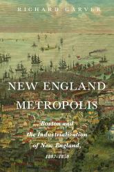 New England Metropolis : Boston and the Industrialization of New England, 1807-1850