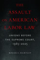 The Assault on American Labor Law : Unions Before the Supreme Court, 1965-2025