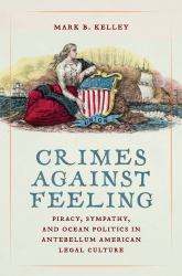 Crimes Against Feeling : Piracy, Sympathy, and Ocean Politics in Antebellum American Legal Culture