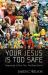 Your Jesus Is Too Safe : Outgrowing a Drive-Thru, Feel-Good Savior