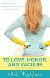 To Love, Honor, and Vacuum, Updated : When You Feel More Like a Maid Than a Wife and Mother