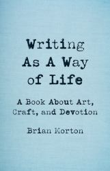 Writing As a Way of Life : A Book about Art, Craft, and Devotion