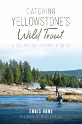 Catching Yellowstone's Wild Trout : A Fly-Fishing History and Guide