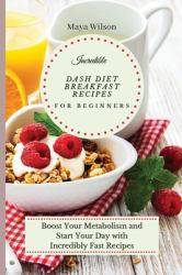 Incredible Dash Diet Breakfast Recipes for Beginners : Boost Your Metabolism and Start Your Day with Incredibly Fast Recipes