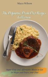 The Definitive Dash Diet Recipes Collection : Super Easy and Affordable Meals to Get in Shape and Enjoy Your Diet