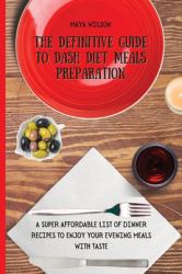The Definitive Guide to Dash Diet Meals Preparation : A Super Affordable List of Dinner Recipes to Enjoy Your Evening Meals with Taste
