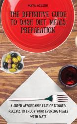 The Definitive Guide to Dash Diet Meals Preparation : A Super Affordable List of Dinner Recipes to Enjoy Your Evening Meals with Taste