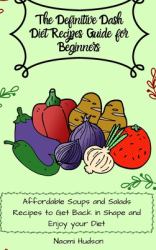 The Definitive Dash Diet Recipes Guide for Beginners : Affordable Soups and Salads Recipes to Get Back in Shape and Enjoy Your Diet