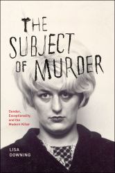 The Subject of Murder : Gender, Exceptionality, and the Modern Killer