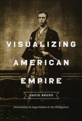 Visualizing American Empire : Orientalism and Imperialism in the Philippines