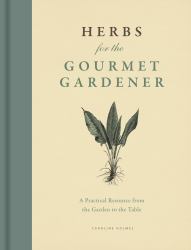 Herbs for the Gourmet Gardener : A Practical Resource from the Garden to the Table