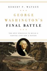 George Washington's Final Battle : The Epic Struggle to Build a Capital City and a Nation