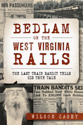 Bedlam on the West Virginia Rails : The Last Train Bandit Tells His True Tale