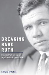 Breaking Babe Ruth : Baseball's Campaign Against Its Biggest Star