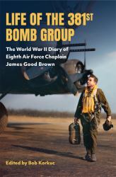 Life of the 381st Bomb Group : The World War II Diary of Eighth Air Force Chaplain James Good Brown