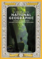 In the Field with National Geographic : The Inside Story of Legendary Explorers, Photographers, and Adventurers