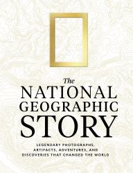 The National Geographic Story : Legendary Photographs, Artifacts, Adventures, and Discoveries That Changed the World