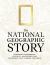 The National Geographic Story : Legendary Photographs, Artifacts, Adventures, and Discoveries That Changed the World