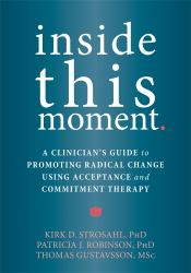 Inside This Moment : A Clinician's Guide to Using the Present Moment to Promote Radical Change in Acceptance and Commitment Therapy