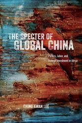The Specter of Global China : Politics, Labor, and Foreign Investment in Africa