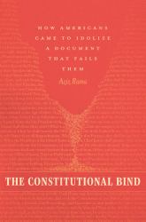 The Constitutional Bind : How Americans Came to Idolize a Document That Fails Them