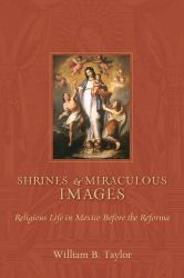 Shrines and Miraculous Images : Religious Life in Mexico Before the Reforma