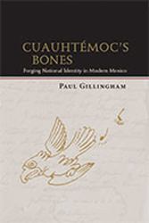 Cuauhtémoc's Bones : Forging National Identity in Modern Mexico