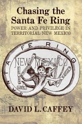 Chasing the Santa Fe Ring : Power and Priviledge in Territorital New Mexico