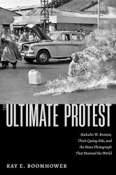 The Ultimate Protest : Malcolm W. Browne, Thich Quang Duc, and the News Photograph That Stunned the World