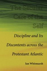 The Secular Care of the Self : Discipline and Its Discontents Across the Protestant Atlantic