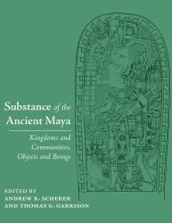 Substance of the Ancient Maya : Kingdoms and Communities, Objects and Beings