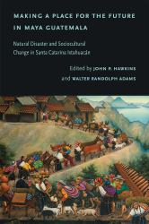 Making a Place for the Future in Maya Guatemala : Natural Disaster and Sociocultural Change in Santa Catarina Ixtahuacán