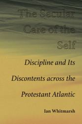 The Secular Care of the Self : Discipline and Its Discontents Across the Protestant Atlantic