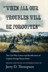 "When All Our Troubles Will Be Forgotten" : The Civil War Letters and Recollections of Captain George Henry Pettis