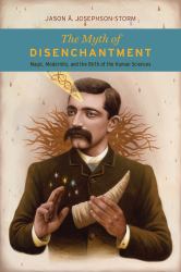 The Myth of Disenchantment : Magic, Modernity, and the Birth of the Human Sciences