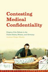 Contesting Medical Confidentiality : Origins of the Debate in the United States, Britain, and Germany