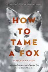 How to Tame a Fox (and Build a Dog) : Visionary Scientists and a Siberian Tale of Jump-Started Evolution