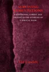 Surviving Lamentations : Catastrophe, Lament, and Protest in the Afterlife of a Biblical Book